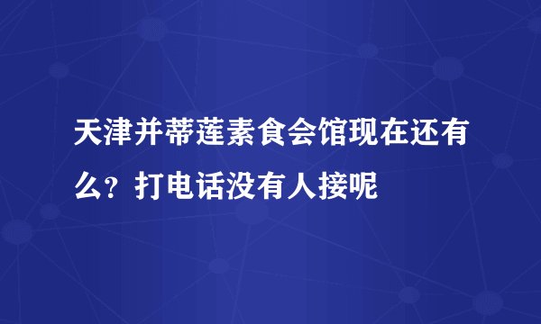 天津并蒂莲素食会馆现在还有么？打电话没有人接呢