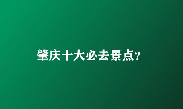 肇庆十大必去景点？