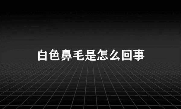 白色鼻毛是怎么回事