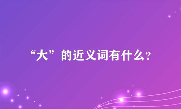 “大”的近义词有什么？