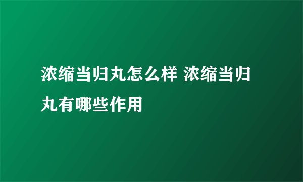 浓缩当归丸怎么样 浓缩当归丸有哪些作用