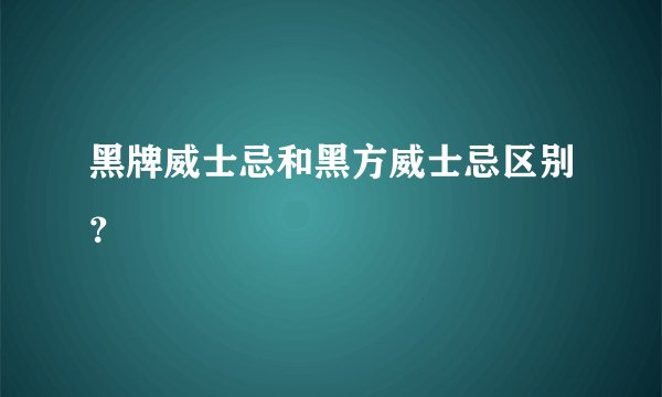 黑牌威士忌和黑方威士忌区别？