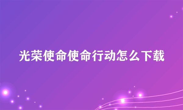 光荣使命使命行动怎么下载