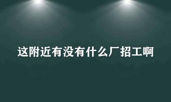 这附近有没有什么厂招工啊