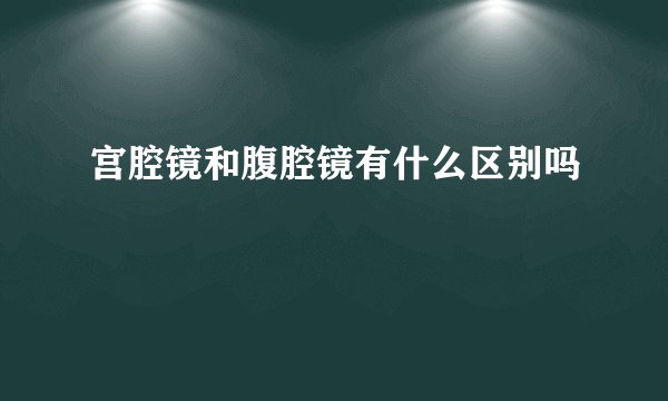 宫腔镜和腹腔镜有什么区别吗