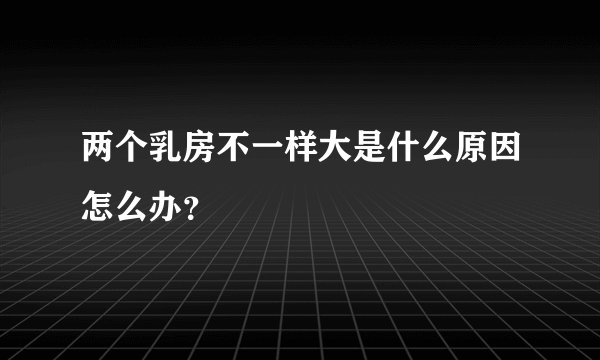 两个乳房不一样大是什么原因怎么办？