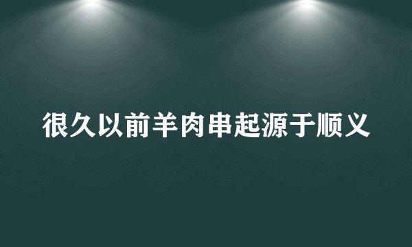 很久以前羊肉串起源于顺义