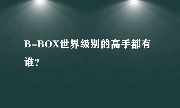 B-BOX世界级别的高手都有谁？