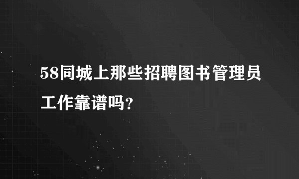 58同城上那些招聘图书管理员工作靠谱吗？