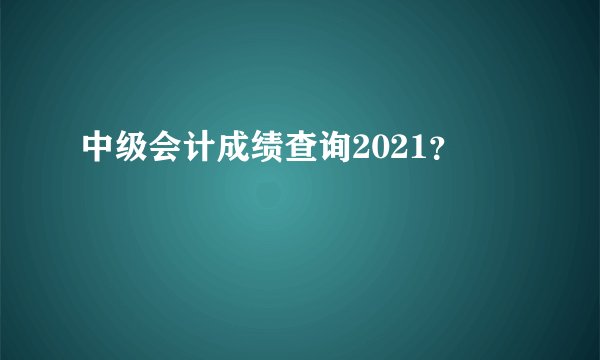 中级会计成绩查询2021?