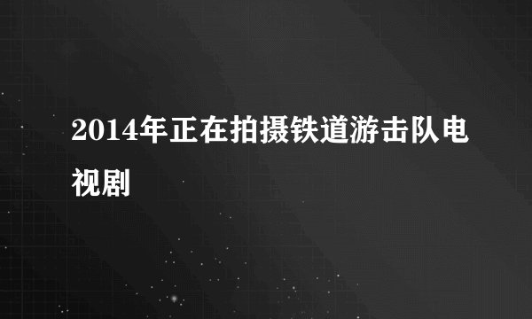 2014年正在拍摄铁道游击队电视剧