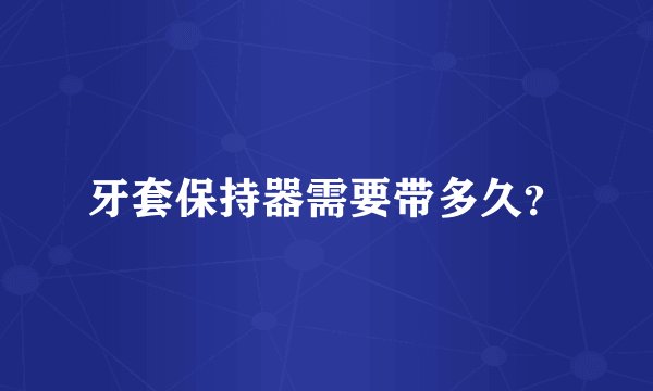 牙套保持器需要带多久？