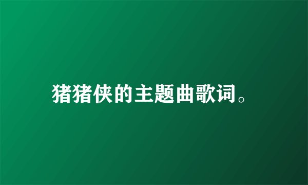 猪猪侠的主题曲歌词。