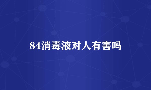 84消毒液对人有害吗