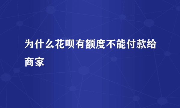 为什么花呗有额度不能付款给商家