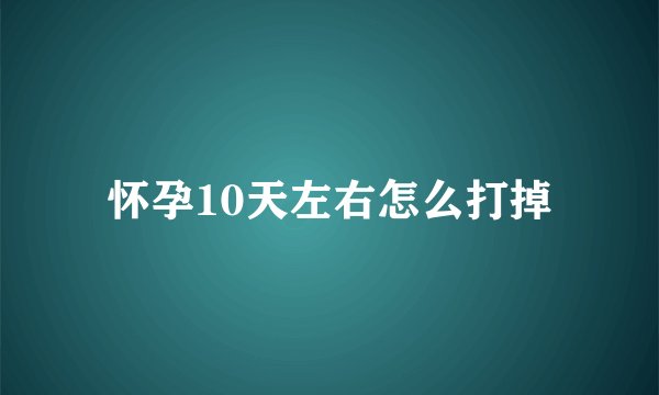 怀孕10天左右怎么打掉