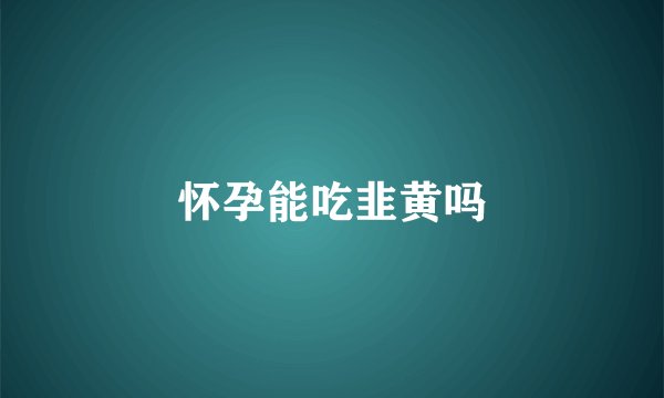 怀孕能吃韭黄吗