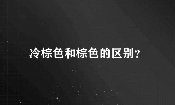 冷棕色和棕色的区别？