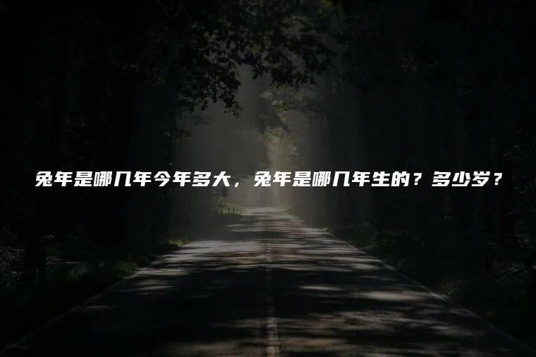 兔年是哪几年今年多大，兔年是哪几年生的？多少岁？