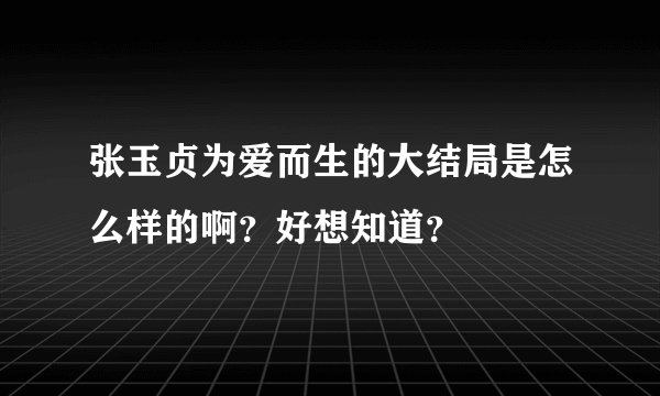 张玉贞为爱而生的大结局是怎么样的啊？好想知道？