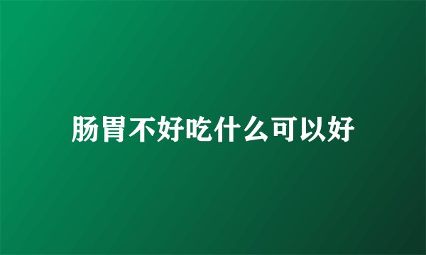 肠胃不好吃什么可以好