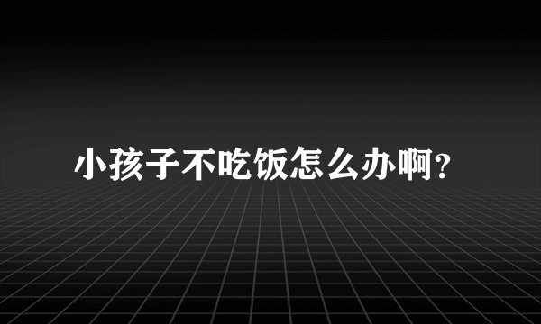 小孩子不吃饭怎么办啊？