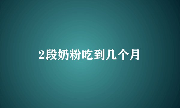 2段奶粉吃到几个月