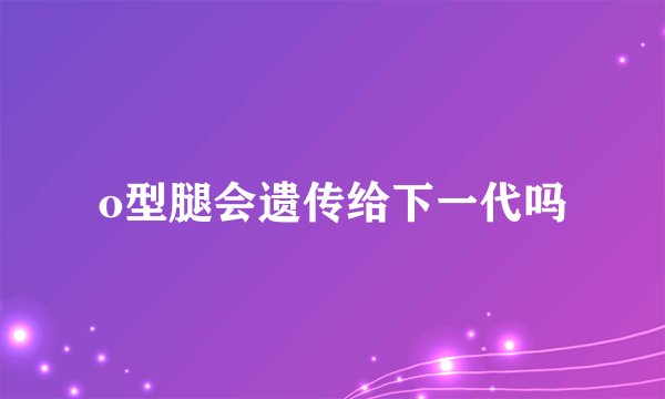 o型腿会遗传给下一代吗