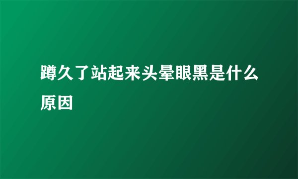 蹲久了站起来头晕眼黑是什么原因