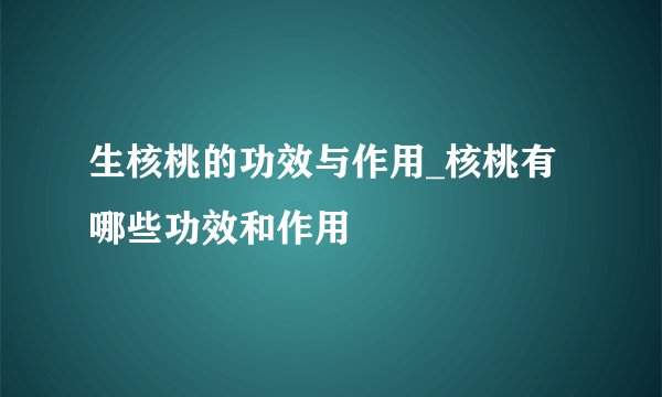 生核桃的功效与作用_核桃有哪些功效和作用