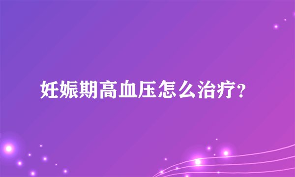 妊娠期高血压怎么治疗？