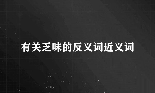 有关乏味的反义词近义词