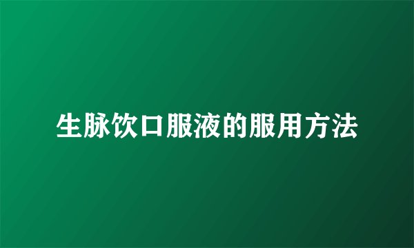 生脉饮口服液的服用方法