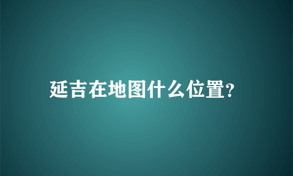 延吉在地图什么位置？