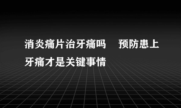 消炎痛片治牙痛吗    预防患上牙痛才是关键事情