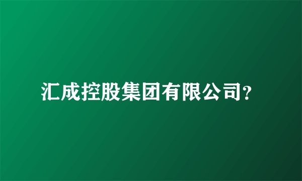 汇成控股集团有限公司？