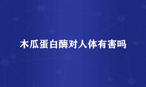 木瓜蛋白酶对人体有害吗