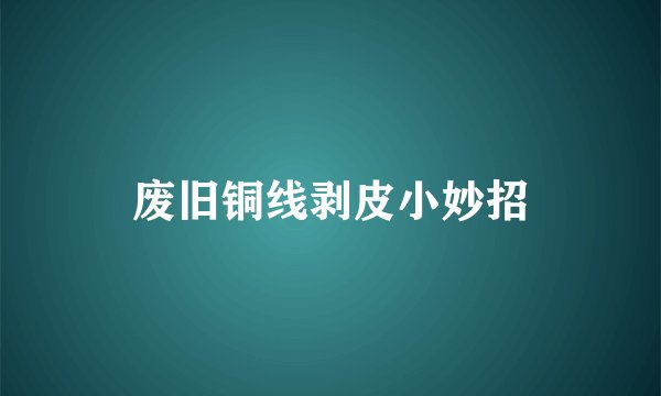 废旧铜线剥皮小妙招
