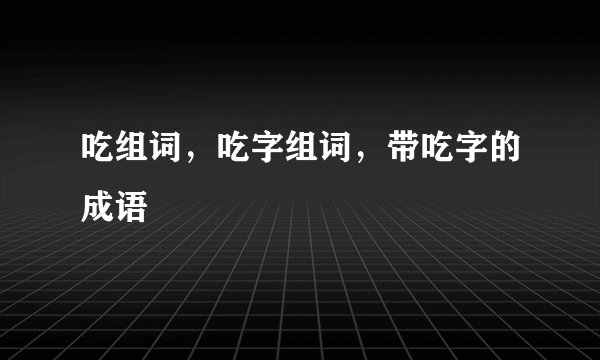 吃组词，吃字组词，带吃字的成语