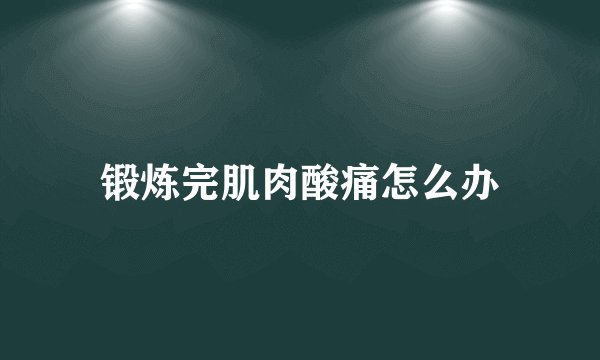 锻炼完肌肉酸痛怎么办