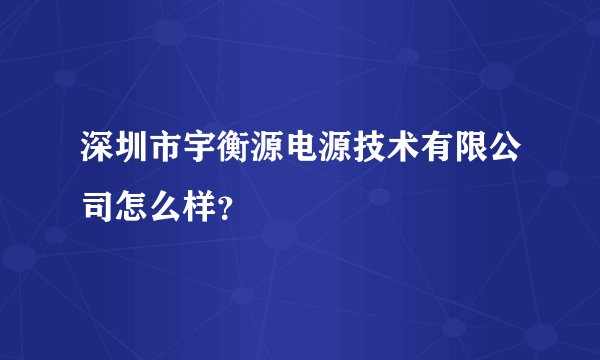 深圳市宇衡源电源技术有限公司怎么样？