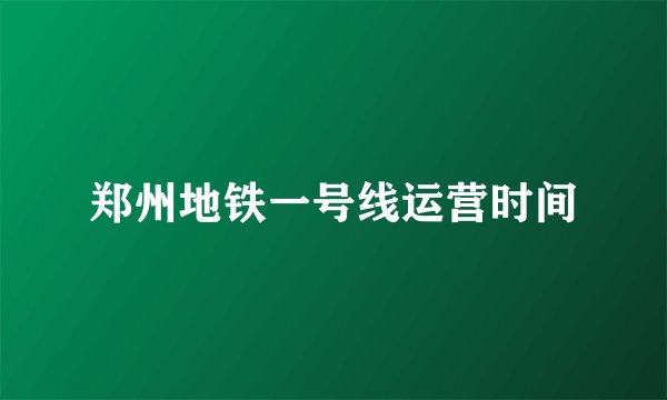 郑州地铁一号线运营时间