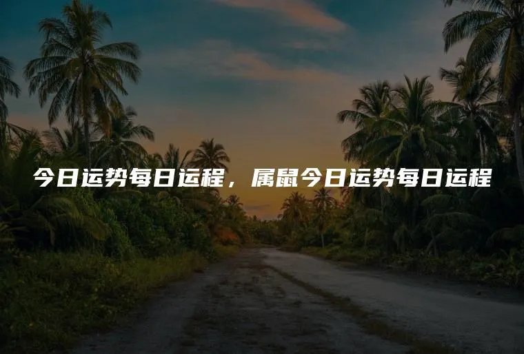 今日运势每日运程，属鼠今日运势每日运程
