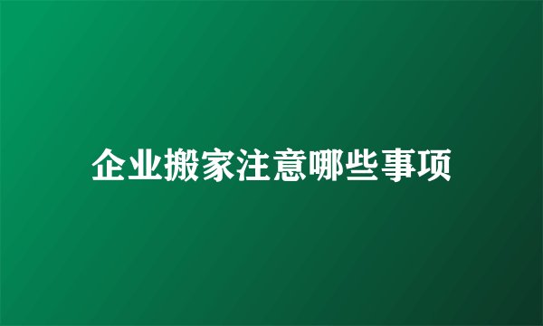 企业搬家注意哪些事项