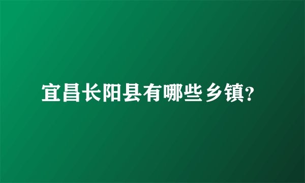 宜昌长阳县有哪些乡镇？