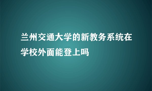 兰州交通大学的新教务系统在学校外面能登上吗