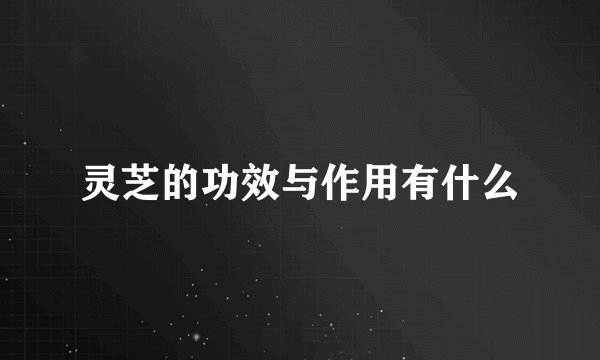 灵芝的功效与作用有什么