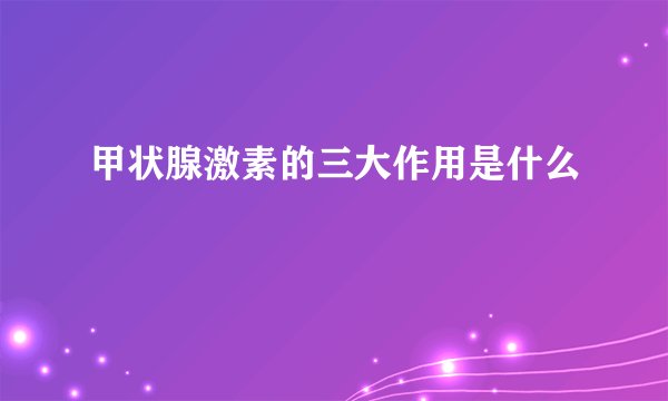 甲状腺激素的三大作用是什么