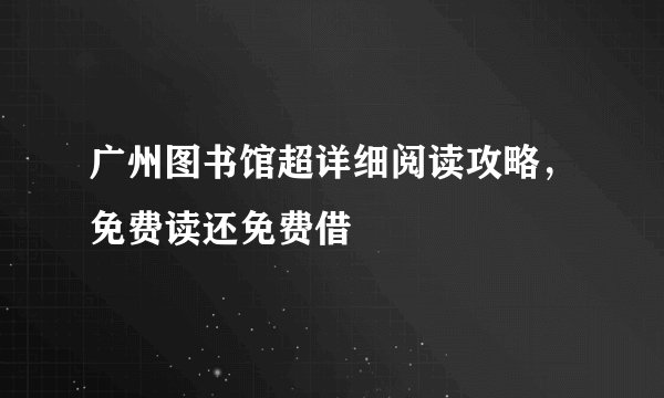 广州图书馆超详细阅读攻略,免费读还免费借