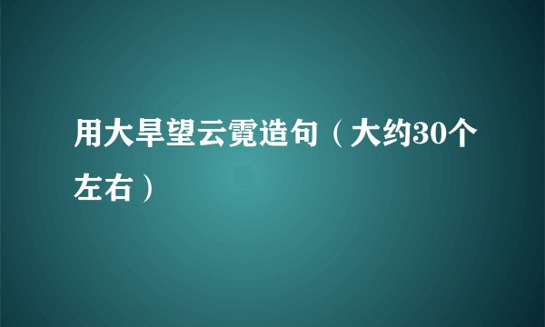 用大旱望云霓造句（大约30个左右）
